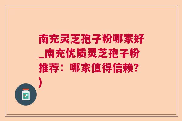 南充灵芝孢子粉哪家好_南充优质灵芝孢子粉推荐：哪家值得信赖？)