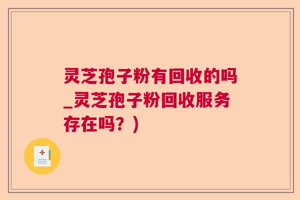 灵芝孢子粉有回收的吗_灵芝孢子粉回收服务存在吗？)
