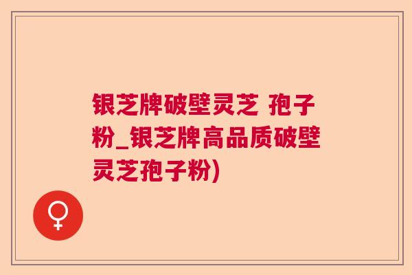 银芝牌破壁灵芝 孢子粉_银芝牌高品质破壁灵芝孢子粉)