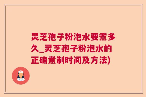 灵芝孢子粉泡水要煮多久_灵芝孢子粉泡水的正确煮制时间及方法)