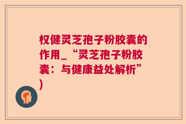 权健灵芝孢子粉胶囊的作用_“灵芝孢子粉胶囊：与健康益处解析”)