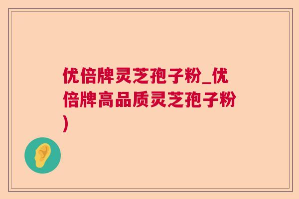 优倍牌灵芝孢子粉_优倍牌高品质灵芝孢子粉)