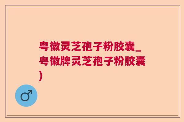 粤徽灵芝孢子粉胶囊_粤徽牌灵芝孢子粉胶囊)