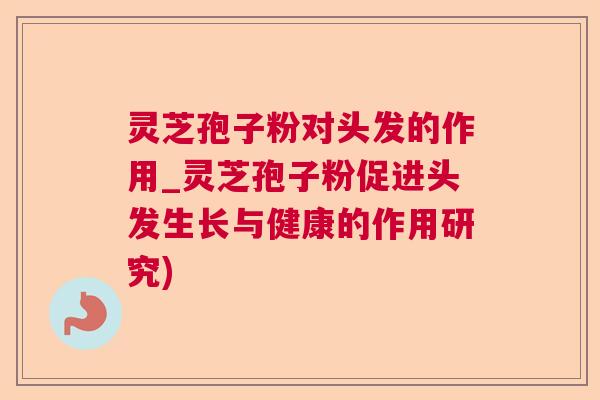灵芝孢子粉对头发的作用_灵芝孢子粉促进头发生长与健康的作用研究)