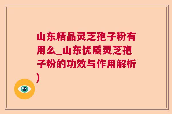 山东精品灵芝孢子粉有用么_山东优质灵芝孢子粉的功效与作用解析) 山东精品灵芝孢子粉有用么_山东优质灵芝孢子粉的功效与作用解析)