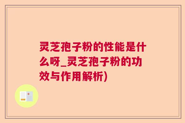 灵芝孢子粉的性能是什么呀_灵芝孢子粉的功效与作用解析)
