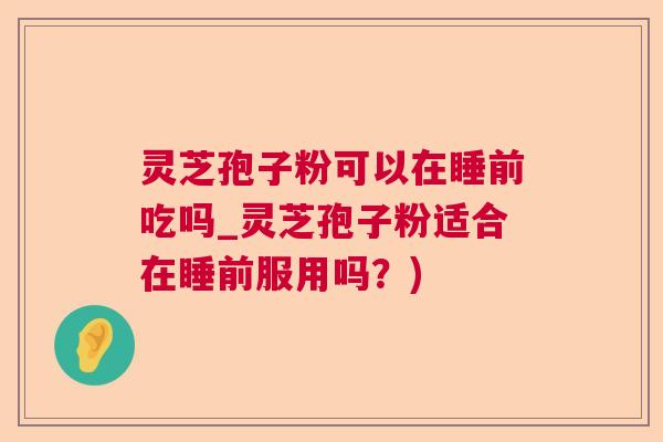 灵芝孢子粉可以在睡前吃吗_灵芝孢子粉适合在睡前服用吗？)