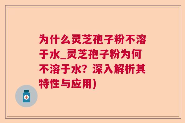 为什么灵芝孢子粉不溶于水_灵芝孢子粉为何不溶于水？深入解析其特性与应用)