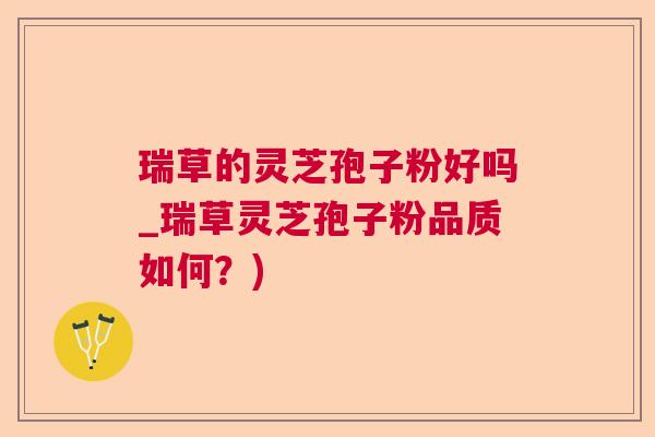 瑞草的灵芝孢子粉好吗_瑞草灵芝孢子粉品质如何？)