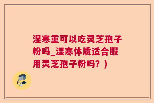 湿寒重可以吃灵芝孢子粉吗_湿寒体质适合服用灵芝孢子粉吗？)