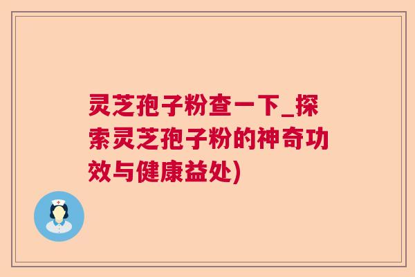 灵芝孢子粉查一下_探索灵芝孢子粉的神奇功效与健康益处)