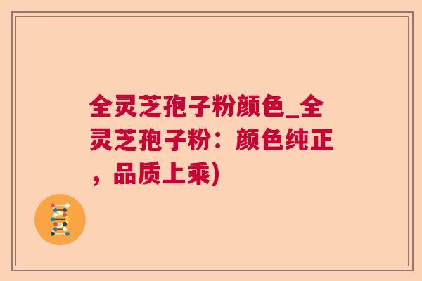 全灵芝孢子粉颜色_全灵芝孢子粉：颜色纯正，品质上乘)