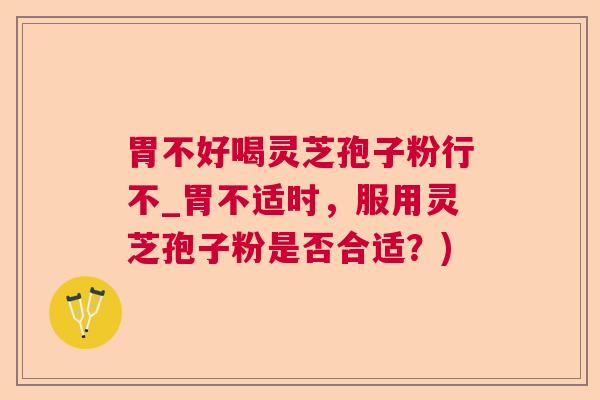 胃不好喝灵芝孢子粉行不_胃不适时，服用灵芝孢子粉是否合适？)