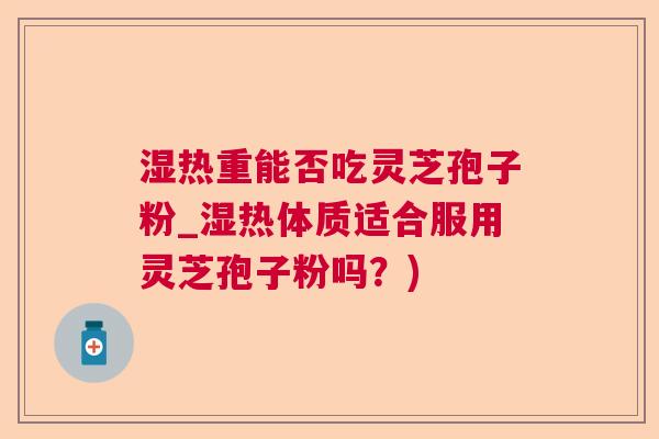 湿热重能否吃灵芝孢子粉_湿热体质适合服用灵芝孢子粉吗？)