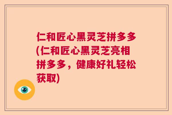 仁和匠心黑灵芝拼多多(仁和匠心黑灵芝亮相拼多多，健康好礼轻松获取)