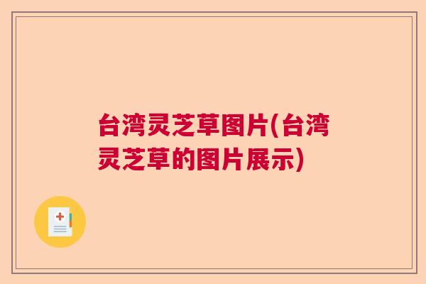 台湾灵芝草图片(台湾灵芝草的图片展示)