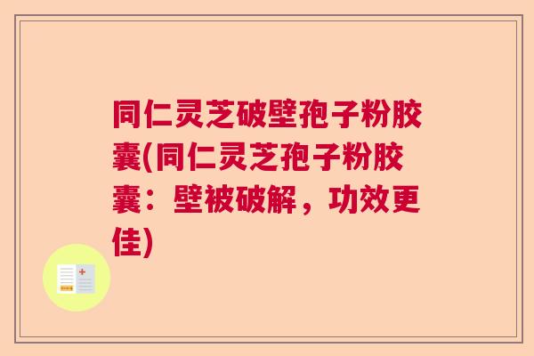 同仁灵芝破壁孢子粉胶囊(同仁灵芝孢子粉胶囊：壁被破解，功效更佳)