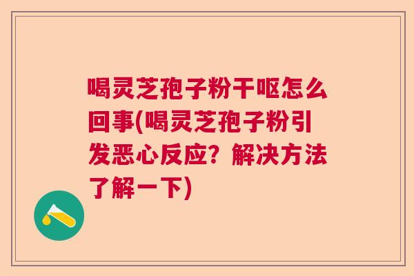 喝灵芝孢子粉干呕怎么回事(喝灵芝孢子粉引发恶心反应？解决方法了解一下)