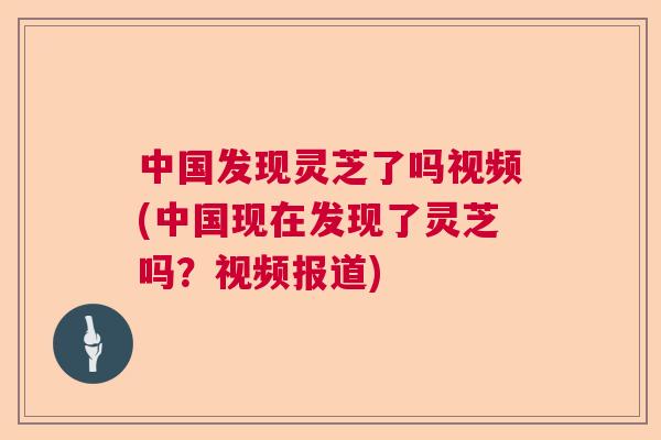 中国发现灵芝了吗视频(中国现在发现了灵芝吗？视频报道)