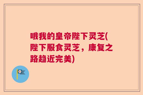 哦我的皇帝陛下灵芝(陛下服食灵芝，康复之路趋近完美)