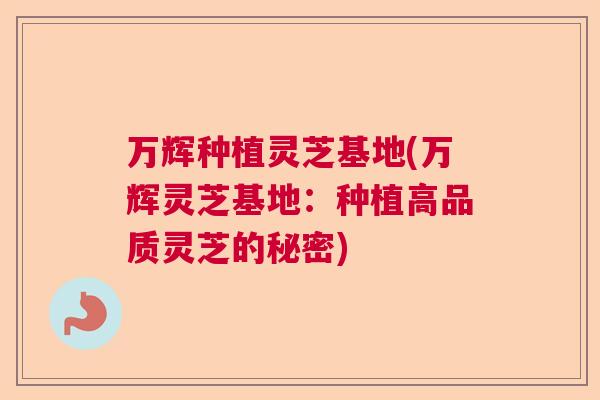 万辉种植灵芝基地(万辉灵芝基地：种植高品质灵芝的秘密)