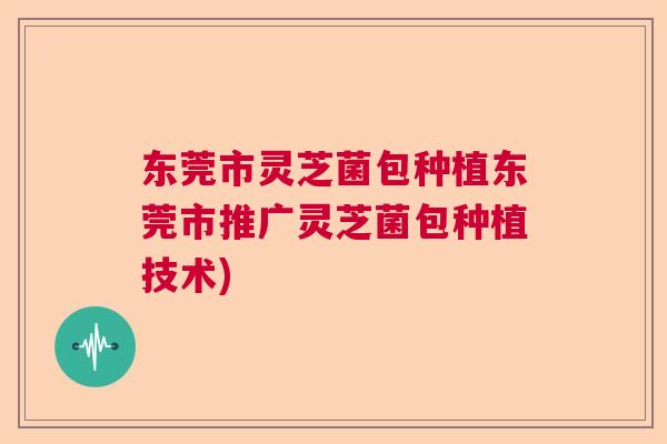东莞市灵芝菌包种植东莞市推广灵芝菌包种植技术)