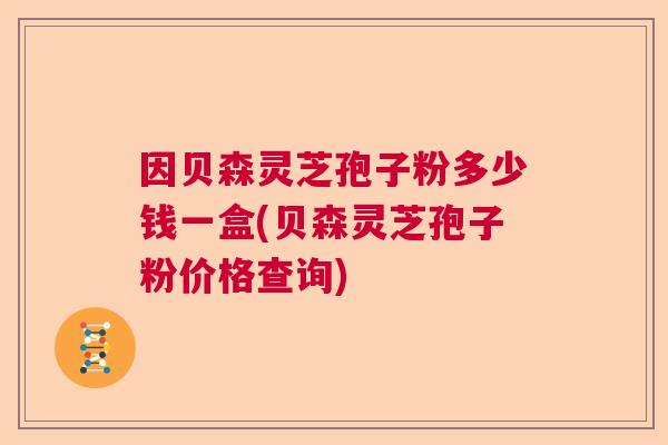 因贝森灵芝孢子粉多少钱一盒(贝森灵芝孢子粉价格查询)