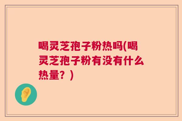 喝灵芝孢子粉热吗(喝灵芝孢子粉有没有什么热量？)