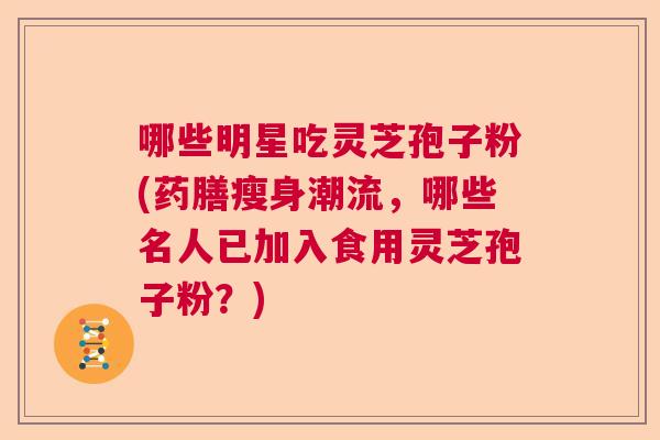 哪些明星吃灵芝孢子粉(药膳瘦身潮流，哪些名人已加入食用灵芝孢子粉？)