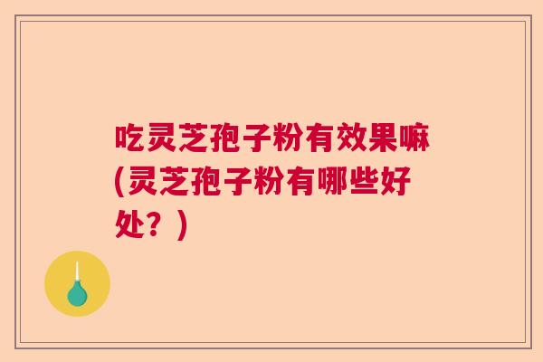吃灵芝孢子粉有效果嘛(灵芝孢子粉有哪些好处？)