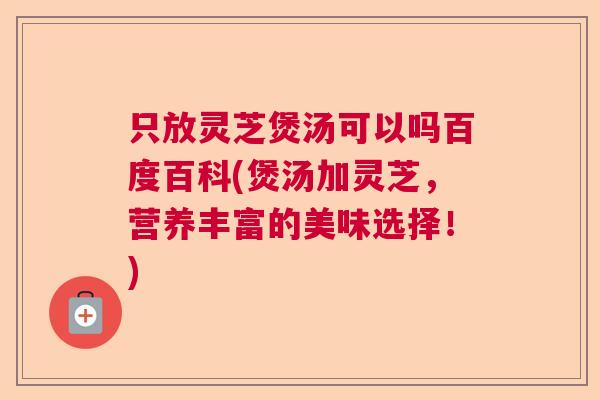 只放灵芝煲汤可以吗百度百科(煲汤加灵芝，营养丰富的美味选择！)
