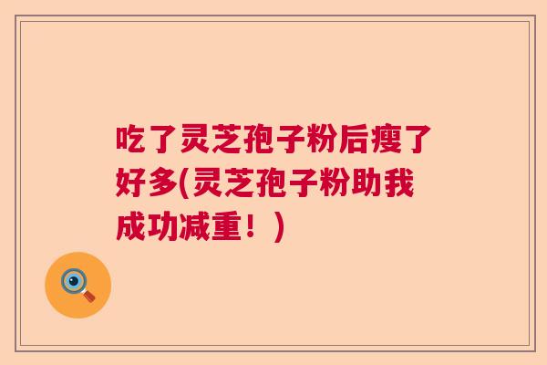 吃了灵芝孢子粉后瘦了好多(灵芝孢子粉助我成功减重！)