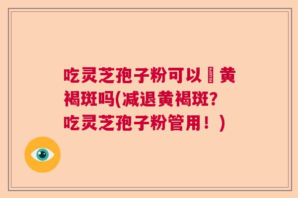 吃灵芝孢子粉可以袪黄褐斑吗(减退黄褐斑？吃灵芝孢子粉管用！)