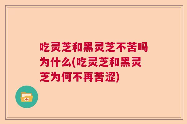 吃灵芝和黑灵芝不苦吗为什么(吃灵芝和黑灵芝为何不再苦涩)