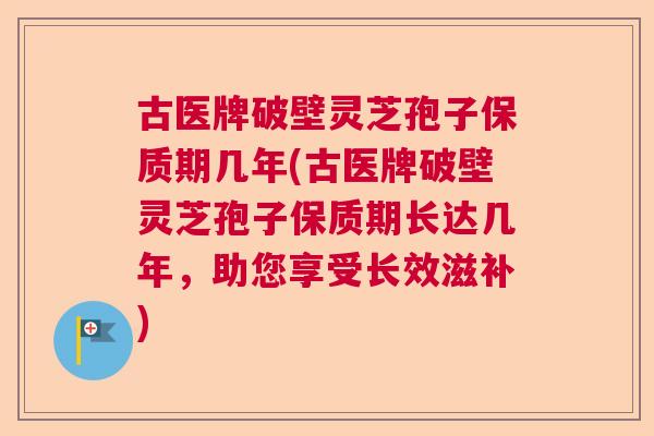 古医牌破壁灵芝孢子保质期几年(古医牌破壁灵芝孢子保质期长达几年，助您享受长效滋补)