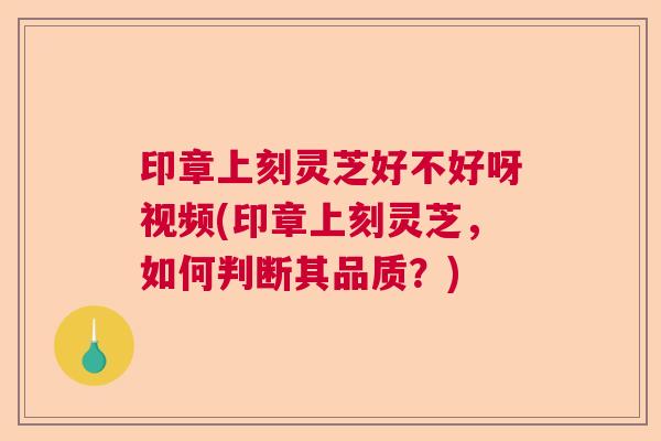 印章上刻灵芝好不好呀视频(印章上刻灵芝，如何判断其品质？)