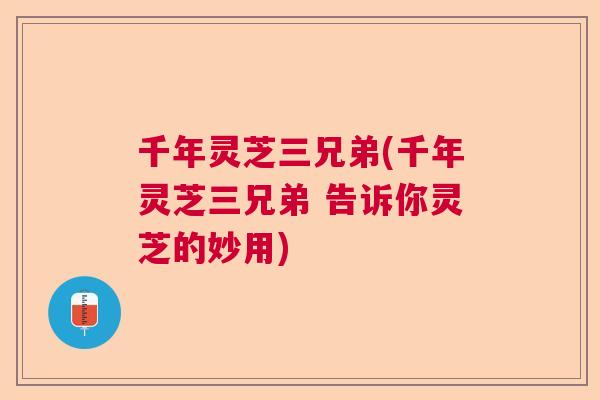 千年灵芝三兄弟(千年灵芝三兄弟 告诉你灵芝的妙用)
