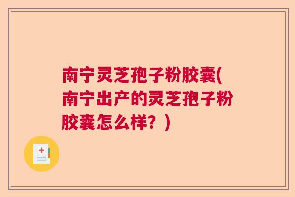 南宁灵芝孢子粉胶囊(南宁出产的灵芝孢子粉胶囊怎么样？)