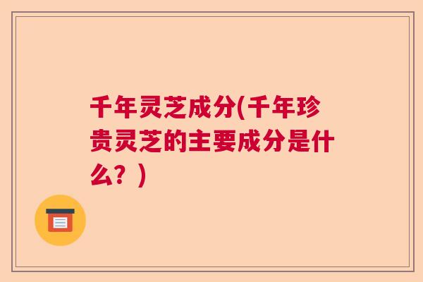 千年灵芝成分(千年珍贵灵芝的主要成分是什么？)