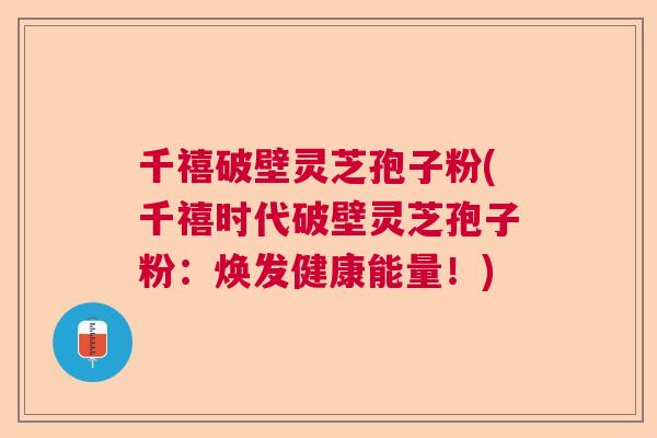 千禧破壁灵芝孢子粉(千禧时代破壁灵芝孢子粉：焕发健康能量！)