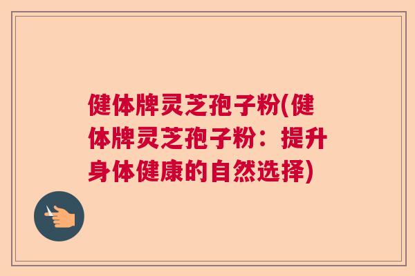 健体牌灵芝孢子粉(健体牌灵芝孢子粉：提升身体健康的自然选择)