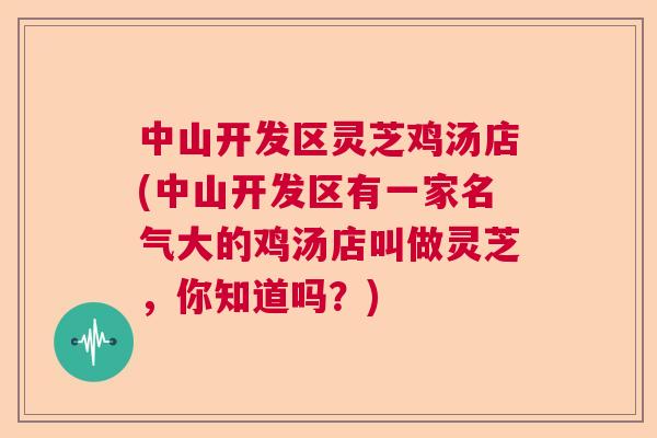中山开发区灵芝鸡汤店(中山开发区有一家名气大的鸡汤店叫做灵芝，你知道吗？)