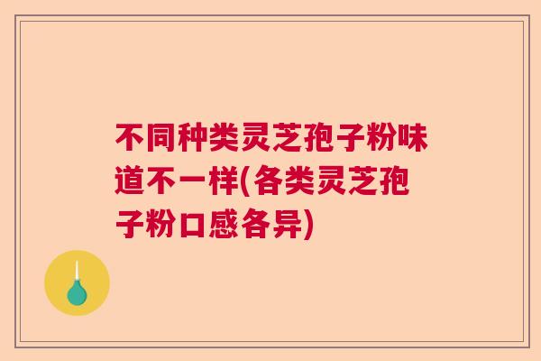 不同种类灵芝孢子粉味道不一样(各类灵芝孢子粉口感各异)