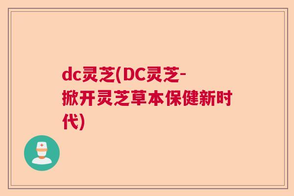 dc灵芝(DC灵芝-掀开灵芝草本保健新时代)