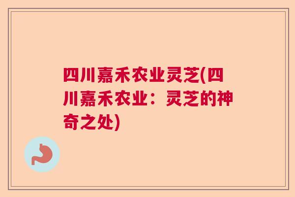 四川嘉禾农业灵芝(四川嘉禾农业：灵芝的神奇之处)