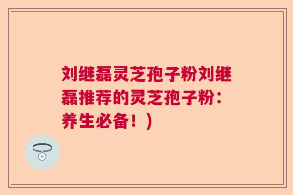 刘继磊灵芝孢子粉刘继磊推荐的灵芝孢子粉：养生必备！)