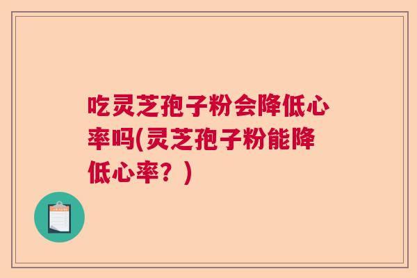吃灵芝孢子粉会降低心率吗(灵芝孢子粉能降低心率？)