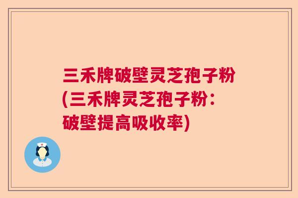 三禾牌破壁灵芝孢子粉(三禾牌灵芝孢子粉：破壁提高吸收率)