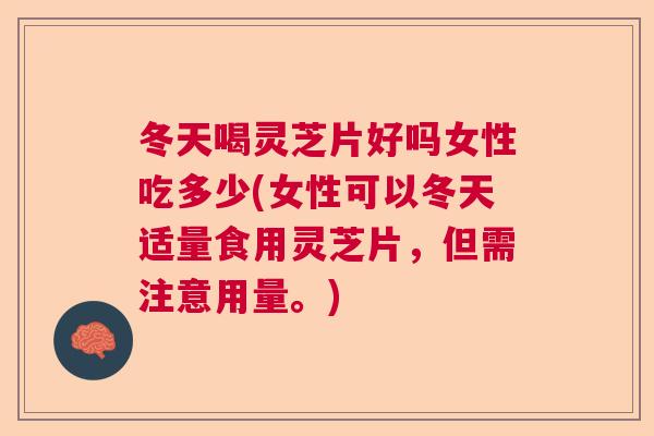 冬天喝灵芝片好吗女性吃多少(女性可以冬天适量食用灵芝片，但需注意用量。)