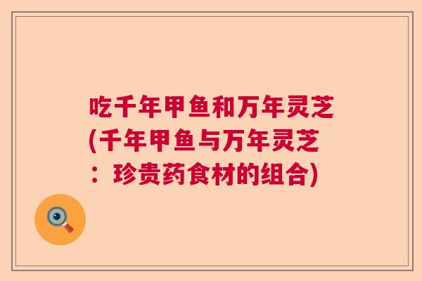 吃千年甲鱼和万年灵芝(千年甲鱼与万年灵芝：珍贵药食材的组合)